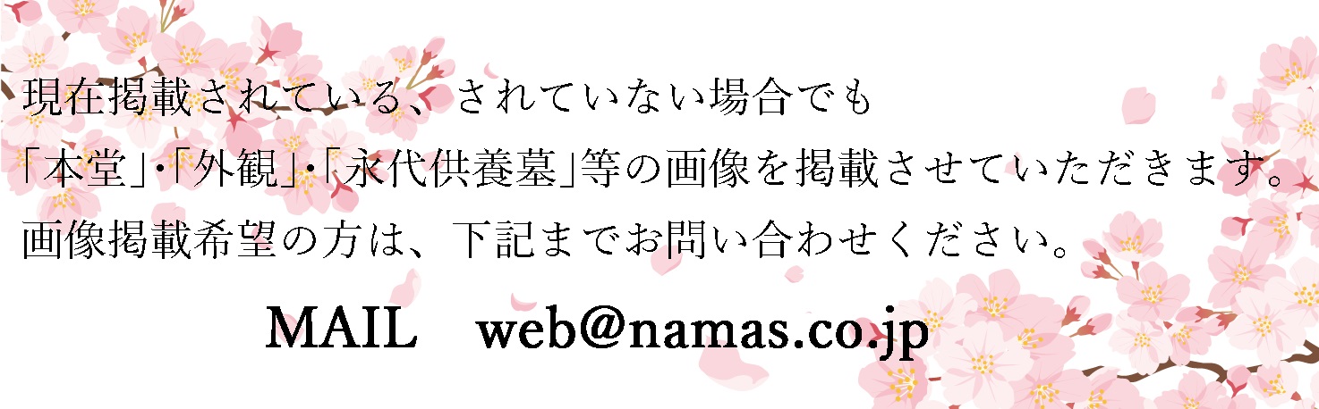 現在掲載されている、されていない場合でも「本堂」・「外観」・「永代供養墓」の画像を掲載させていただきます。画像掲載希望の方は下記までお問い合わせください。Mail：web@namas.co.jp
